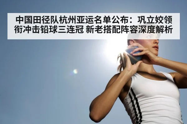 中国田径队杭州亚运名单公布：巩立姣领衔冲击铅球三连冠 新老搭配阵容深度解析