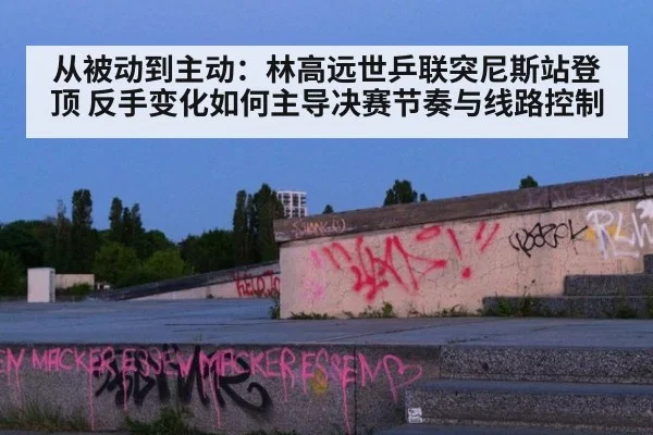 从被动到主动：林高远世乒联突尼斯站登顶 反手变化如何主导决赛节奏与线路控制