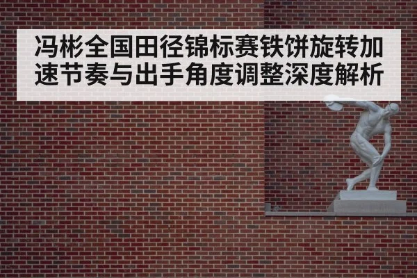 冯彬全国田径锦标赛铁饼旋转加速节奏与出手角度调整深度解析
