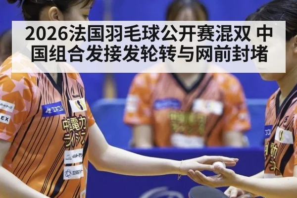 2026法国羽毛球公开赛混双 中国组合发接发轮转与网前封堵